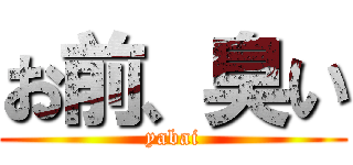 お前、臭い (yabai)