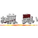 お前、臭い (yabai)