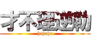 才不理逆勒 (hahaha)