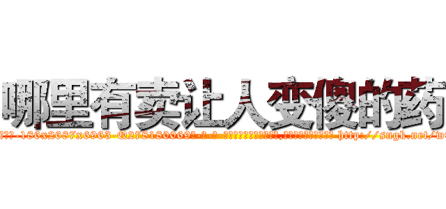 哪里有卖让人变傻的药 (哪里有卖让人变傻的药【电-186x2687x6963-Q278180069元-吉-药-业】我们做的是长期生意,靠的是老客户长期支持 http://sngk.net/wETv6H
)