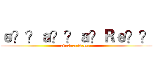 ｅ？？ａ？？ａ？Ｒｅ？？ (attack on Dragon)