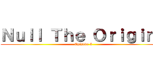 Ｎｕｌｌ Ｔｈｅ Ｏｒｉｇｉｎｓ (Episode 5)
