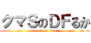 クマＳのＤＦるか (attack on titan)