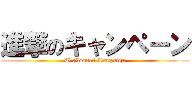 進撃のキャンペーン (W Glasses Campaign)