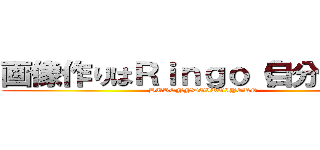 画像作りはＲｉｎｇｏ（自分）まで！ (HURENNDOIROIYORO)