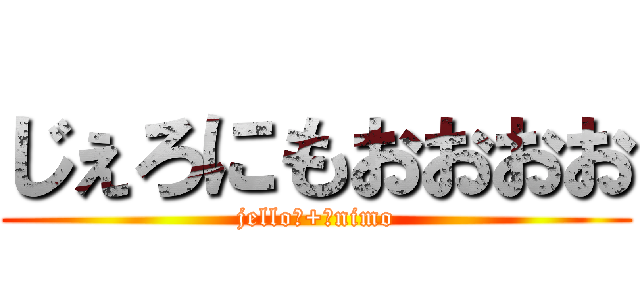 じぇろにもおおおお (jello　+　nimo)