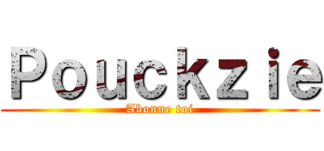 Ｐｏｕｃｋｚｉｅ (Abonne toi)