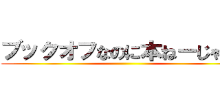 ブックオフなのに本ねーじゃん！ ()