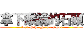 拿下眼鏡的石頭 (Took off her glasses stones)