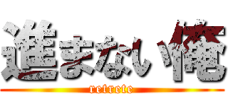 進まない俺 (retrete)