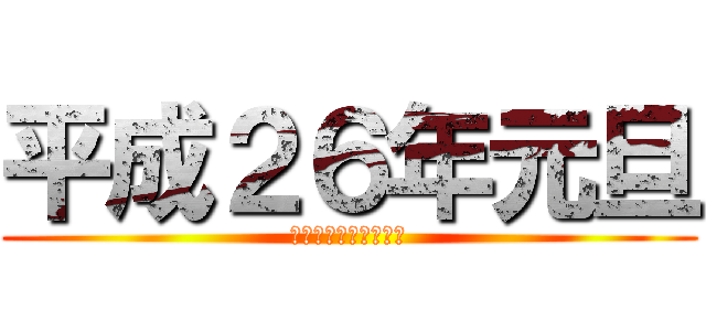 平成２６年元旦 (あけましておめでとう)