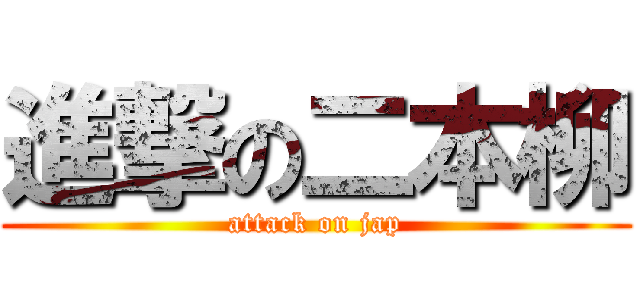 進撃の二本柳 (attack on jap)