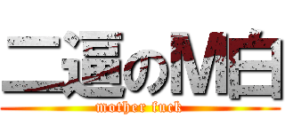 二逼のＭ白 (mother fuck)