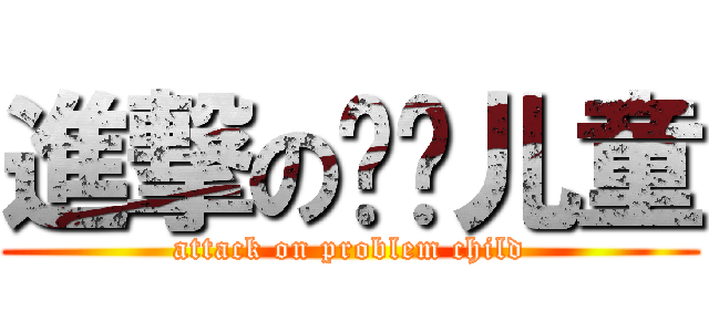 進撃の问题儿童 (attack on problem child)