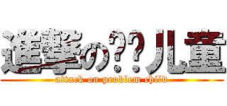 進撃の问题儿童 (attack on problem child)