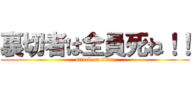 裏切者は全員死ね！！ (attack on titan)