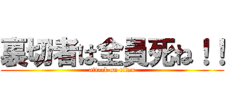 裏切者は全員死ね！！ (attack on titan)