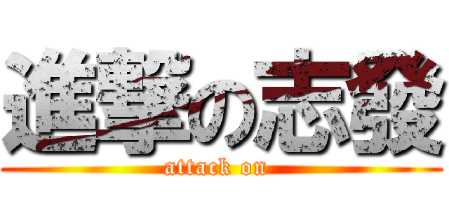 進撃の志發 (attack on )