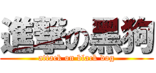 進撃の黑狗 (attack on black dog)