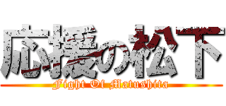 応援の松下 (Fight Of Matushita)