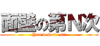 面壁の第Ｎ次 (You deserve it!)