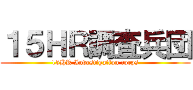 １５ＨＲ調査兵団 (15HR Investigation corps)