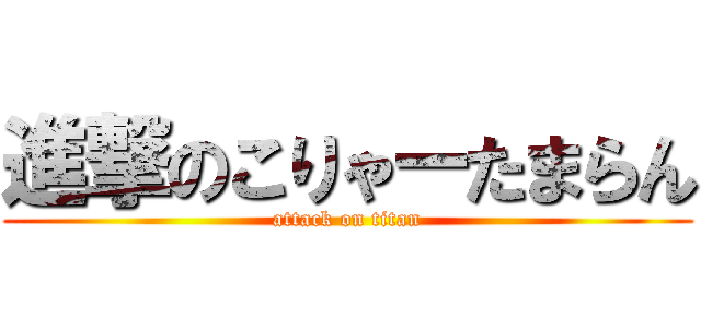 進撃のこりゃーたまらん (attack on titan)