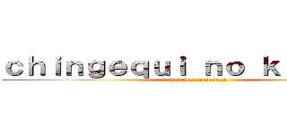 ｃｈｉｎｇｅｑｕｉ ｎｏ ｋｉｏｓｈｉｎ (hatak hon sasuki)