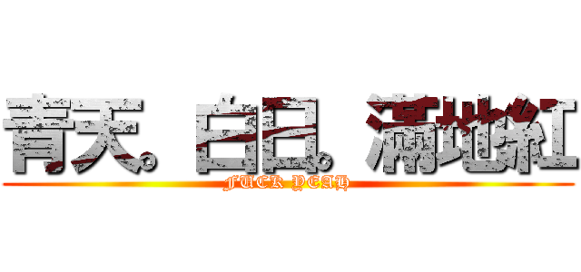 青天。白日。滿地紅 (FUCK YEAH)