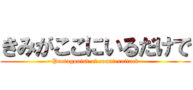 きみがここにいるだけで (~Protagonist of counterattack~)