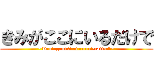 きみがここにいるだけで (~Protagonist of counterattack~)