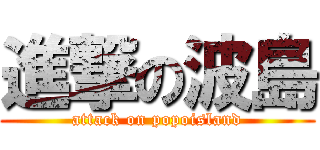 進撃の波島 (attack on popoisland)