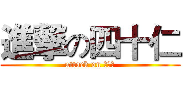 進撃の四十仁 (attack on 四十仁)