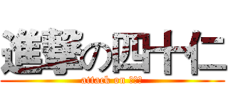 進撃の四十仁 (attack on 四十仁)