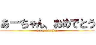 あーちゃん、おめでとう (happy birthday)