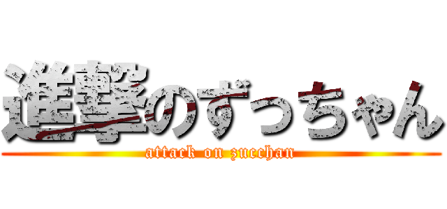 進撃のずっちゃん (attack on zucchan)