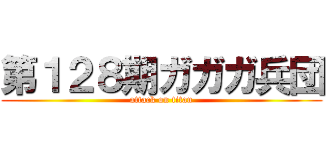 第１２８期ガガガ兵団 (attack on titan)