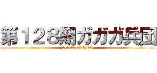 第１２８期ガガガ兵団 (attack on titan)