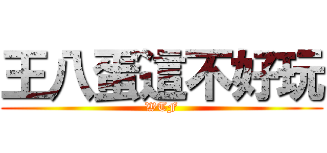 王八蛋這不好玩 (WTF)