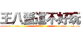 王八蛋這不好玩 (WTF)