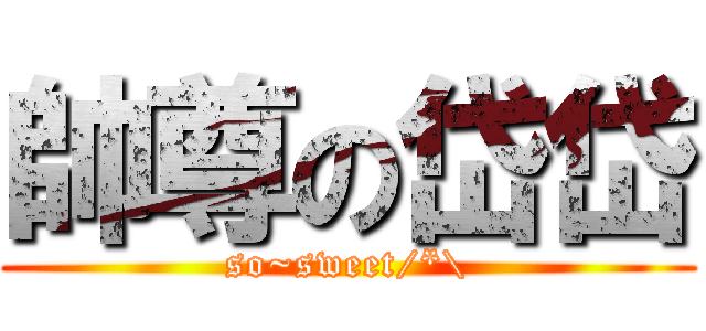 帥尊の岱岱 (so~sweet/*\\)