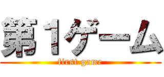 第１ゲーム (first game)