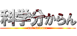 科学分からん (not science)