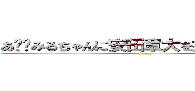 あ〜〜みるちゃんに安田章大を捧げない私って (Sorry )