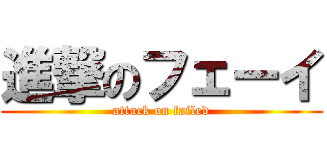 進撃のフェーイ (attack on failed)