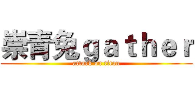 崇青兔ｇａｔｈｅｒ (attack on titan)