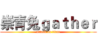 崇青兔ｇａｔｈｅｒ (attack on titan)