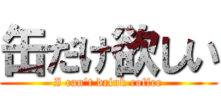 缶だけ欲しい (I can't drink coffee)