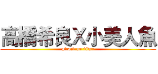 高橋希良Ｘ小美人魚 (attack on titan)