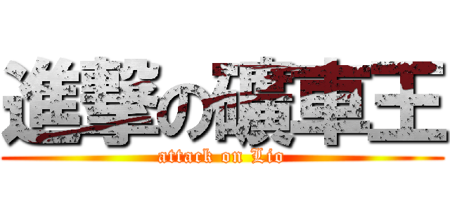 進撃の礦車王 (attack on Lio)